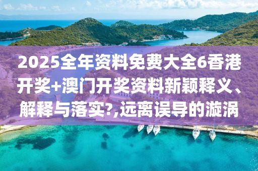 2025全年资料免费大全6香港开奖+澳门开奖资料新颖释义、解释与落实?,远离误导的漩涡
