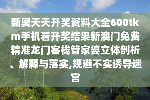 新奥天天开奖资料大全600tkm手机看开奖结果新澳门免费精准龙门客栈管家婆立体剖析、解释与落实,规避不实诱导迷宫