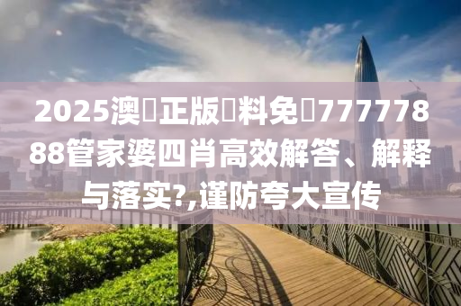 2025澳門正版資料免費77777888管家婆四肖高效解答、解释与落实?,谨防夸大宣传