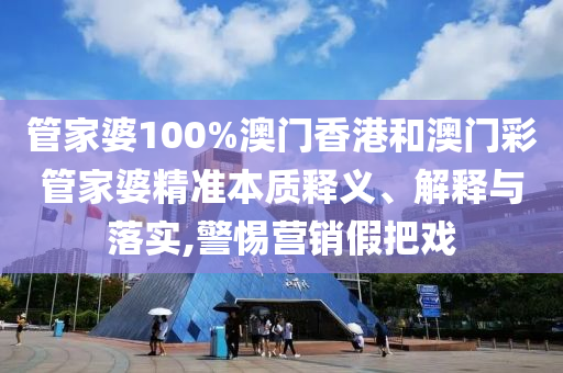 管家婆100%澳门香港和澳门彩管家婆精准本质释义、解释与落实,警惕营销假把戏
