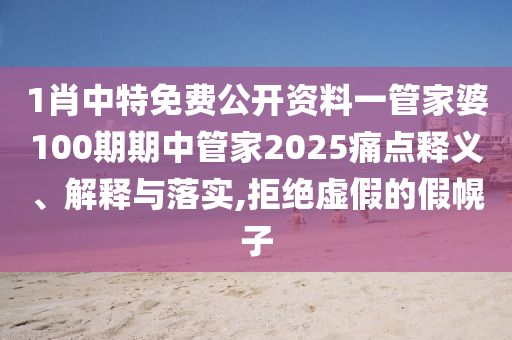 1肖中特免费公开资料一管家婆100期期中管家2025痛点释义、解释与落实,拒绝虚假的假幌子