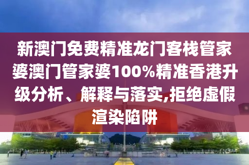 新澳门免费精准龙门客栈管家婆澳门管家婆100%精准香港升级分析、解释与落实,拒绝虚假渲染陷阱