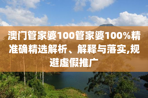 澳门管家婆100管家婆100%精准确精选解析、解释与落实,规避虚假推广