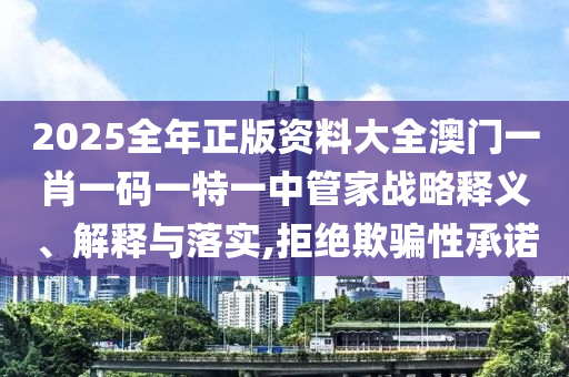 2025全年正版资料大全澳门一肖一码一特一中管家战略释义、解释与落实,拒绝欺骗性承诺