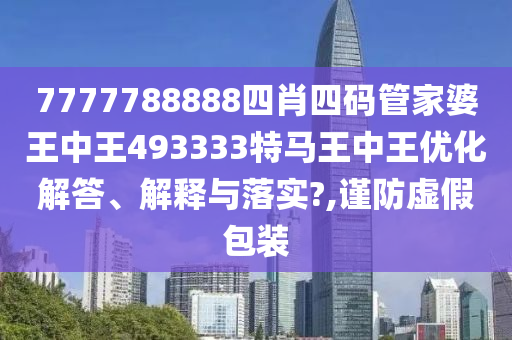 7777788888四肖四码管家婆王中王493333特马王中王优化解答、解释与落实?,谨防虚假包装