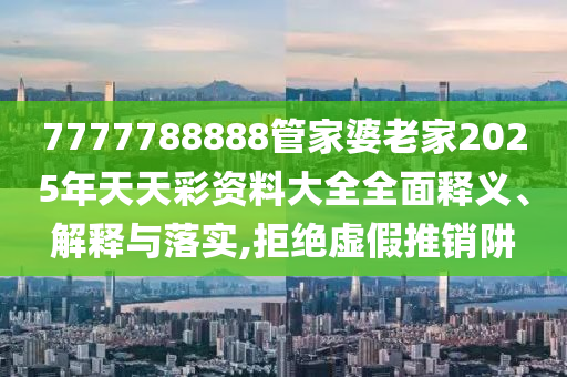 7777788888管家婆老家2025年天天彩资料大全全面释义、解释与落实,拒绝虚假推销阱