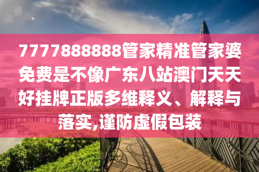 7777888888管家精准管家婆免费是不像广东八站澳门天天好挂牌正版多维释义、解释与落实,谨防虚假包装