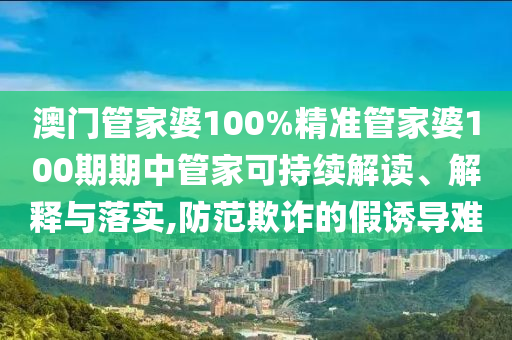澳门管家婆100%精准管家婆100期期中管家可持续解读、解释与落实,防范欺诈的假诱导难