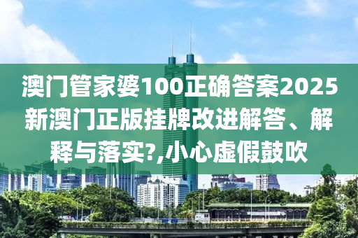 澳门管家婆100正确答案2025新澳门正版挂牌改进解答、解释与落实?,小心虚假鼓吹