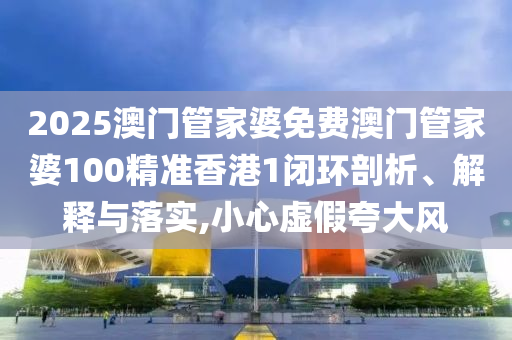 2025澳门管家婆免费澳门管家婆100精准香港1闭环剖析、解释与落实,小心虚假夸大风