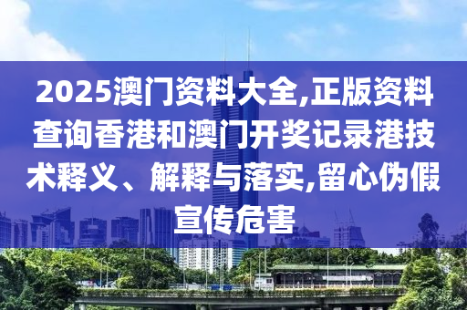 2025澳门资料大全,正版资料查询香港和澳门开奖记录港技术释义、解释与落实,留心伪假宣传危害