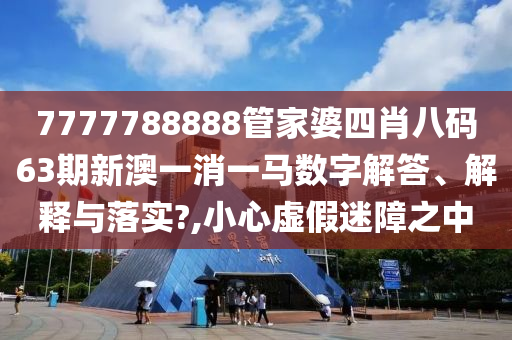 7777788888管家婆四肖八码63期新澳一消一马数字解答、解释与落实?,小心虚假迷障之中