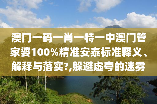 澳冂一码一肖一特一中澳门管家婆100%精准安泰标准释义、解释与落实?,躲避虚夸的迷雾