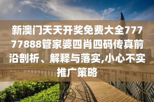 新澳门天天开奖免费大全77777888管家婆四肖四码传真前沿剖析、解释与落实,小心不实推广策略