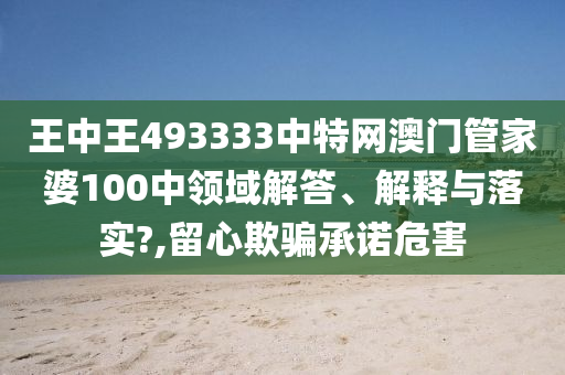 王中王493333中特网澳门管家婆100中领域解答、解释与落实?,留心欺骗承诺危害