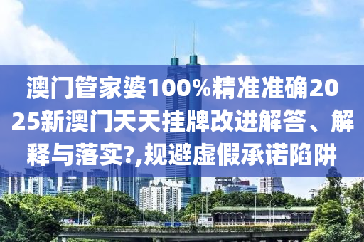 澳门管家婆100%精准准确2025新澳门天天挂牌改进解答、解释与落实?,规避虚假承诺陷阱