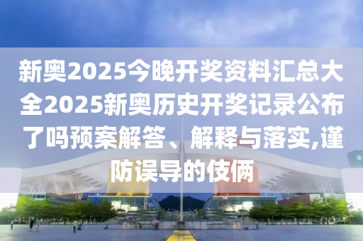 新奥2025今晚开奖资料汇总大全2025新奥历史开奖记录公布了吗预案解答、解释与落实,谨防误导的伎俩