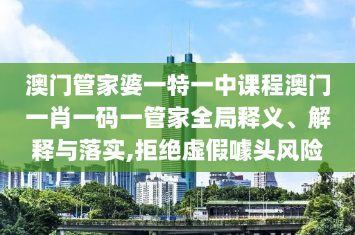 澳门管家婆一特一中课程澳门一肖一码一管家全局释义、解释与落实,拒绝虚假噱头风险