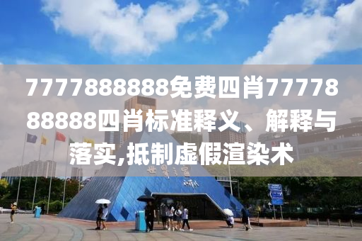 7777888888免费四肖7777888888四肖标准释义、解释与落实,抵制虚假渲染术