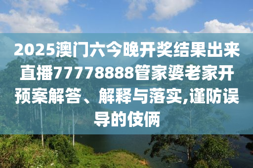 2025澳门六今晚开奖结果出来直播77778888管家婆老家开预案解答、解释与落实,谨防误导的伎俩
