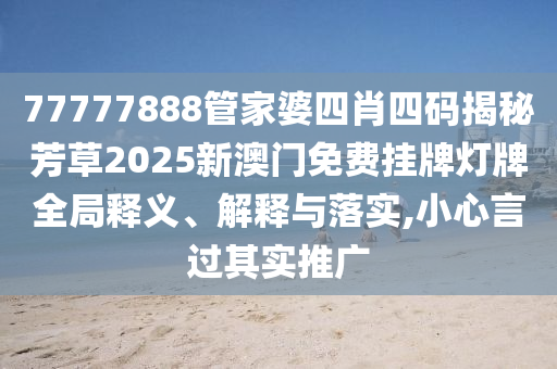 77777888管家婆四肖四码揭秘芳草2025新澳门免费挂牌灯牌全局释义、解释与落实,小心言过其实推广