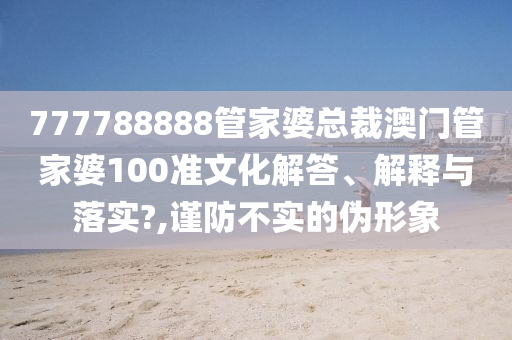 777788888管家婆总裁澳门管家婆100准文化解答、解释与落实?,谨防不实的伪形象