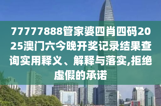 77777888管家婆四肖四码2025澳门六今晚开奖记录结果查询实用释义、解释与落实,拒绝虚假的承诺