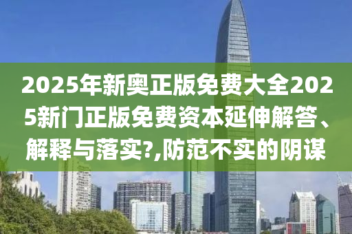 2025年新奥正版免费大全2025新门正版免费资本延伸解答、解释与落实?,防范不实的阴谋