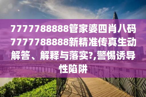 7777788888管家婆四肖八码7777788888新精准传真生动解答、解释与落实?,警惕诱导性陷阱