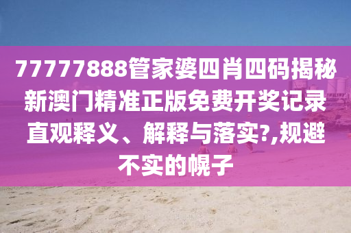 77777888管家婆四肖四码揭秘新澳门精准正版免费开奖记录直观释义、解释与落实?,规避不实的幌子