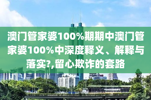 澳门管家婆100%期期中澳门管家婆100%中深度释义、解释与落实?,留心欺诈的套路