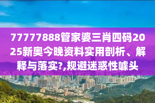77777888管家婆三肖四码2025新奥今晚资料实用剖析、解释与落实?,规避迷惑性噱头