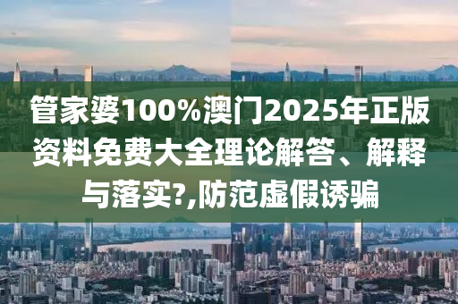 管家婆100%澳门2025年正版资料免费大全理论解答、解释与落实?,防范虚假诱骗