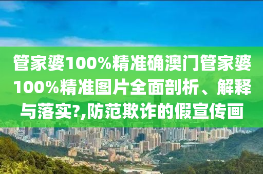 管家婆100%精准确澳门管家婆100%精准图片全面剖析、解释与落实?,防范欺诈的假宣传画