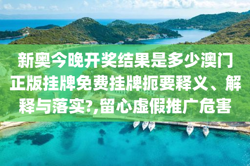 新奥今晚开奖结果是多少澳门正版挂牌免费挂牌扼要释义、解释与落实?,留心虚假推广危害