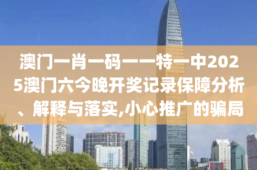 澳门一肖一码一一特一中2025澳门六今晚开奖记录保障分析、解释与落实,小心推广的骗局