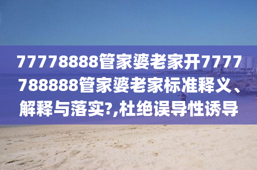 77778888管家婆老家开7777788888管家婆老家标准释义、解释与落实?,杜绝误导性诱导