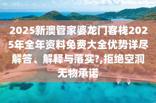 2025新澳管家婆龙门客栈2025年全年资料免费大全优势详尽解答、解释与落实?,拒绝空洞无物承诺