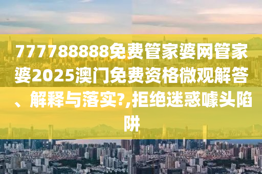 777788888免费管家婆网管家婆2025澳门免费资格微观解答、解释与落实?,拒绝迷惑噱头陷阱