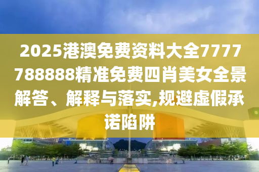 2025港澳免费资料大全7777788888精准免费四肖美女全景解答、解释与落实,规避虚假承诺陷阱