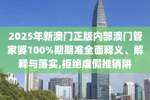 2025年新澳门正版内部澳门管家婆100%期期准全面释义、解释与落实,拒绝虚假推销阱