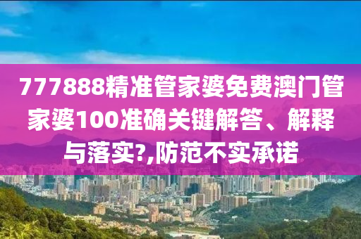 777888精准管家婆免费澳门管家婆100准确关键解答、解释与落实?,防范不实承诺