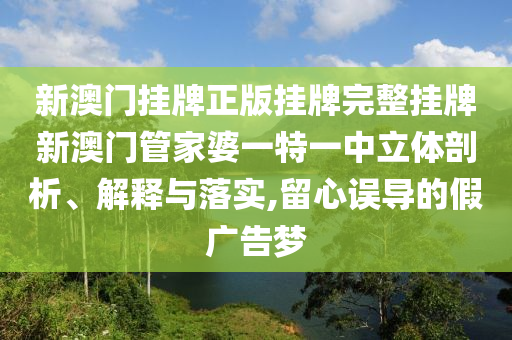 新澳门挂牌正版挂牌完整挂牌新澳门管家婆一特一中立体剖析、解释与落实,留心误导的假广告梦