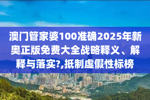 澳门管家婆100准确2025年新奥正版免费大全战略释义、解释与落实?,抵制虚假性标榜