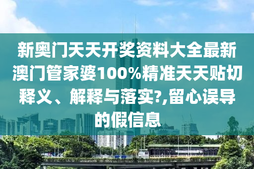 新奥门天天开奖资料大全最新澳门管家婆100%精准天天贴切释义、解释与落实?,留心误导的假信息