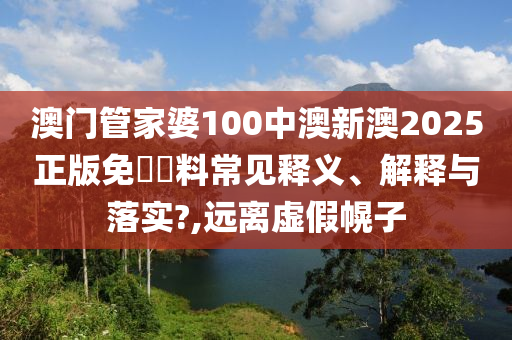 澳门管家婆100中澳新澳2025正版免費資料常见释义、解释与落实?,远离虚假幌子