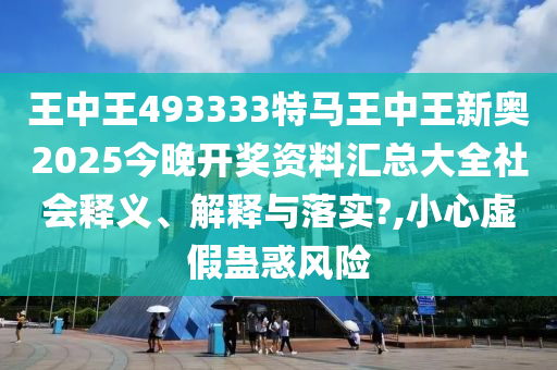 王中王493333特马王中王新奥2025今晚开奖资料汇总大全社会释义、解释与落实?,小心虚假蛊惑风险