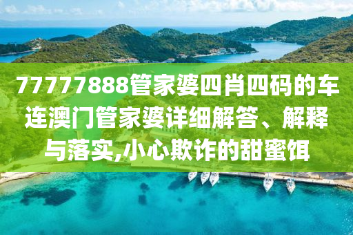 77777888管家婆四肖四码的车连澳门管家婆详细解答、解释与落实,小心欺诈的甜蜜饵
