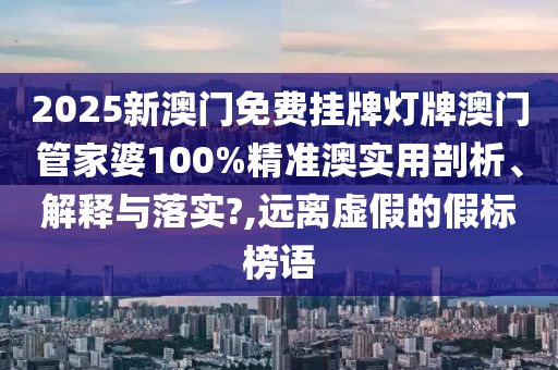 2025新澳门免费挂牌灯牌澳门管家婆100%精准澳实用剖析、解释与落实?,远离虚假的假标榜语