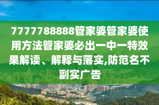 7777788888管家婆管家婆使用方法管家婆必出一中一特效果解读、解释与落实,防范名不副实广告